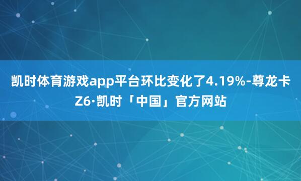 凯时体育游戏app平台环比变化了4.19%-尊龙卡Z6·凯时「中国」官方网站
