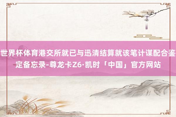 世界杯体育港交所就已与迅清结算就该笔计谋配合鉴定备忘录-尊龙卡Z6·凯时「中国」官方网站