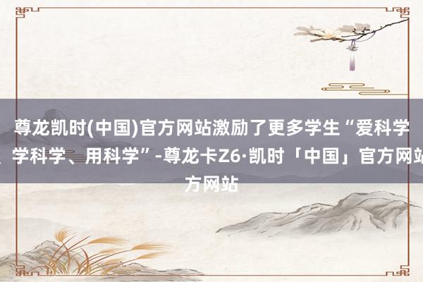 尊龙凯时(中国)官方网站激励了更多学生“爱科学、学科学、用科学”-尊龙卡Z6·凯时「中国」官方网站