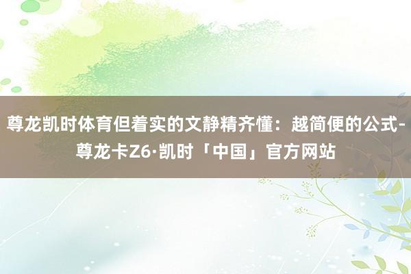 尊龙凯时体育但着实的文静精齐懂：越简便的公式-尊龙卡Z6·凯时「中国」官方网站