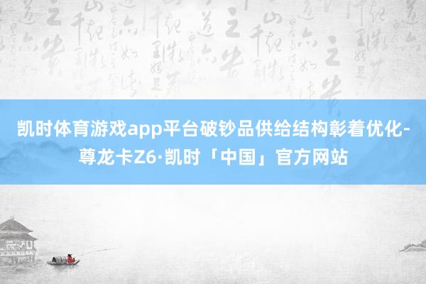 凯时体育游戏app平台破钞品供给结构彰着优化-尊龙卡Z6·凯时「中国」官方网站