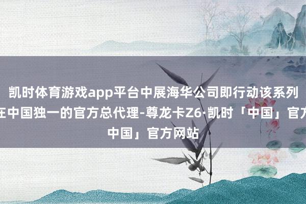 凯时体育游戏app平台中展海华公司即行动该系列展会在中国独一的官方总代理-尊龙卡Z6·凯时「中国」官方网站