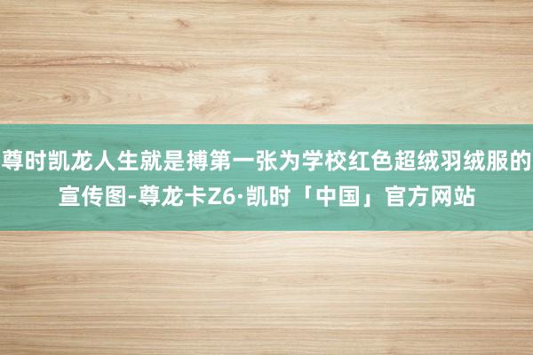 尊时凯龙人生就是搏第一张为学校红色超绒羽绒服的宣传图-尊龙卡Z6·凯时「中国」官方网站