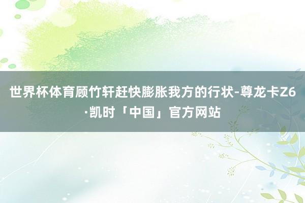 世界杯体育顾竹轩赶快膨胀我方的行状-尊龙卡Z6·凯时「中国」官方网站