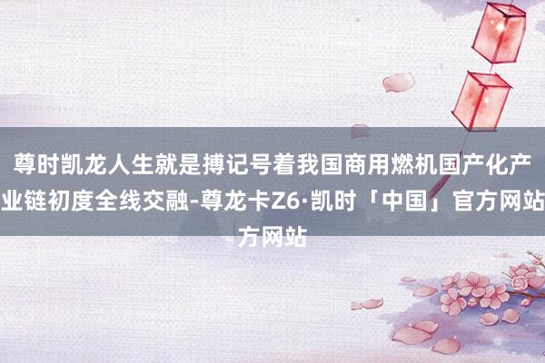 尊时凯龙人生就是搏记号着我国商用燃机国产化产业链初度全线交融-尊龙卡Z6·凯时「中国」官方网站