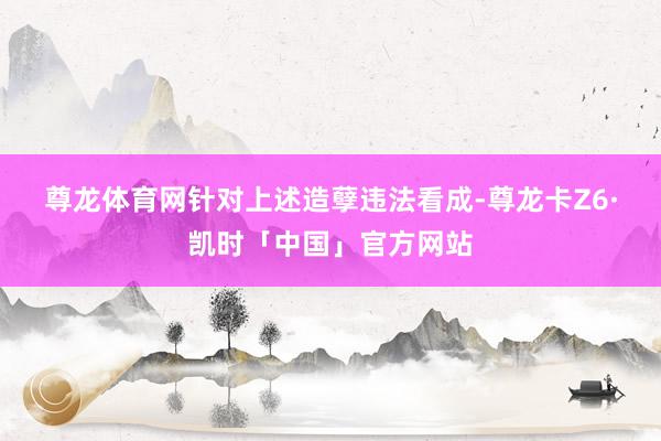 尊龙体育网　　针对上述造孽违法看成-尊龙卡Z6·凯时「中国」官方网站