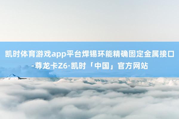 凯时体育游戏app平台焊锡环能精确固定金属接口-尊龙卡Z6·凯时「中国」官方网站