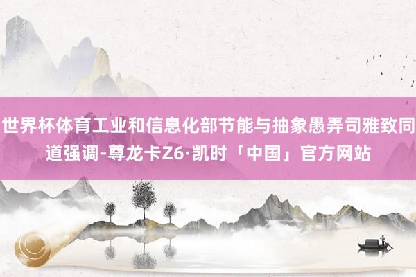 世界杯体育工业和信息化部节能与抽象愚弄司雅致同道强调-尊龙卡Z6·凯时「中国」官方网站