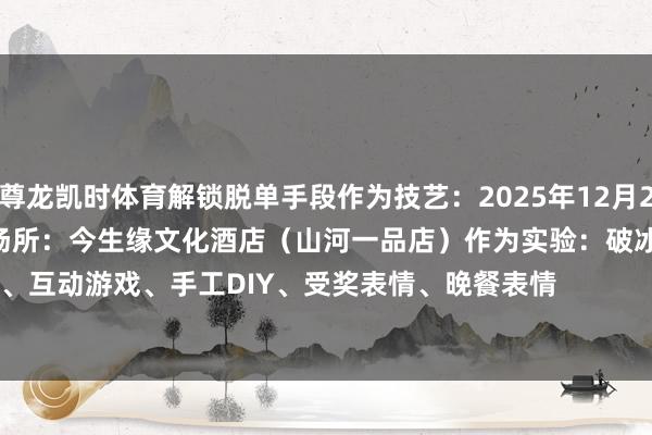 尊龙凯时体育解锁脱单手段作为技艺：2025年12月27日14:00——19:30作为场所：今生缘文化酒店（山河一品店）作为实验：破冰游戏、互动游戏、手工DIY、受奖表情、晚餐表情                -尊龙卡Z6·凯时「中国」官方网站