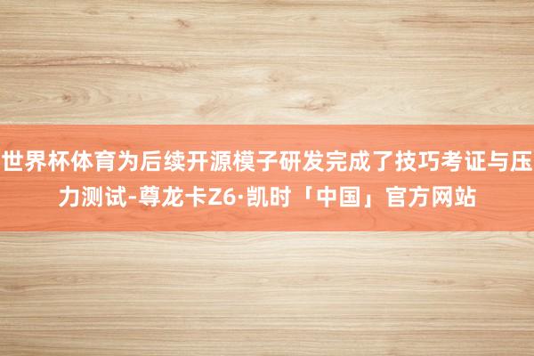 世界杯体育为后续开源模子研发完成了技巧考证与压力测试-尊龙卡Z6·凯时「中国」官方网站